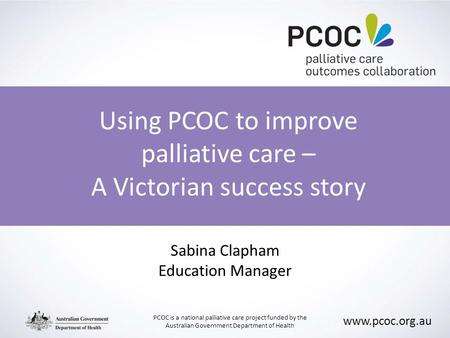 PCOC is a national palliative care project funded by the Australian Government Department of Health www.pcoc.org.au Using PCOC to improve palliative care.