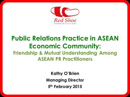 Public Relations Practice in ASEAN Economic Community: Friendship & Mutual Understanding Among ASEAN PR Practitioners Kathy O’Brien Managing Director 5.