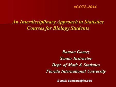 An Interdisciplinary Approach in Statistics Courses for Biology Students Ramon Gomez Senior Instructor Dept. of Math & Statistics Florida International.