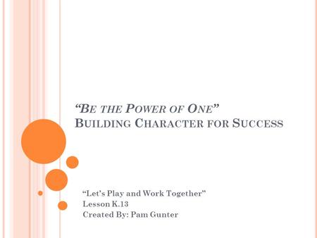“B E THE P OWER OF O NE ” B UILDING C HARACTER FOR S UCCESS “Let’s Play and Work Together” Lesson K.13 Created By: Pam Gunter.