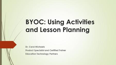 BYOC: Using Activities and Lesson Planning Dr. Carol Michaels Product Specialist and Certified Trainer Education Technology Partners.