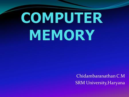 Chidambaranathan C.M SRM University,Haryana. Memory:- As the word implies “memory” means the place where we have to store any thing, this is very essential.