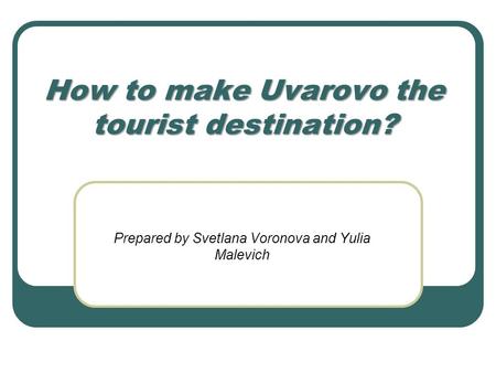 How to make Uvarovo the tourist destination? Prepared by Svetlana Voronova and Yulia Malevich.