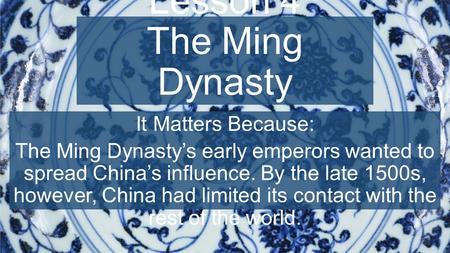 Chapter 8, Lesson 4 The Ming Dynasty It Matters Because: The Ming Dynasty’s early emperors wanted to spread China’s influence. By the late 1500s, however,