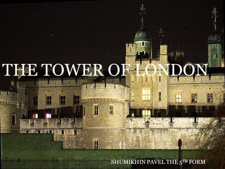 The Tower of London THE TOWER OF LONDON SHUMIKHIN PAVEL THE 5 TH FORM.