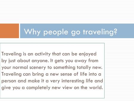 Traveling is an activity that can be enjoyed by just about anyone. It gets you away from your normal scenery to something totally new. Traveling can bring.