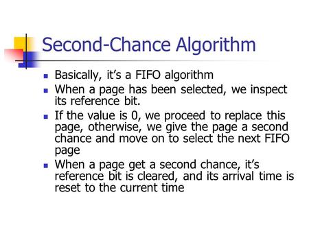 Second-Chance Algorithm Basically, it’s a FIFO algorithm When a page has been selected, we inspect its reference bit. If the value is 0, we proceed to.
