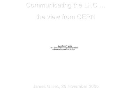 Communicating the LHC … the view from CERN James Gillies, 29 November 2005.