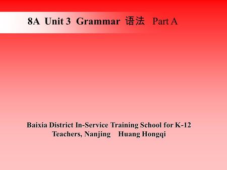 8A Unit 3 Grammar 语法 Part A Baixia District In-Service Training School for K-12 Teachers, Nanjing Huang Hongqi.
