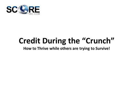 Credit During the “Crunch” How to Thrive while others are trying to Survive!