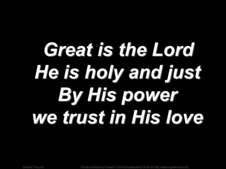 Words and Music by Michael W. Smith and Deborah D. Smith; © 1982, Meadowgreen Music Co.Great Is The Lord Great is the Lord He is holy and just By His power.