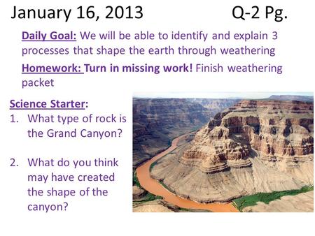 January 16, 2013Q-2 Pg. Daily Goal: We will be able to identify and explain 3 processes that shape the earth through weathering Homework: Turn in missing.