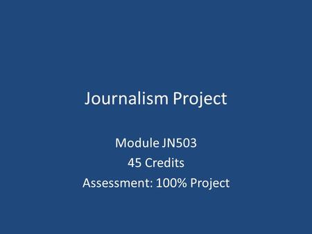 Journalism Project Module JN503 45 Credits Assessment: 100% Project.