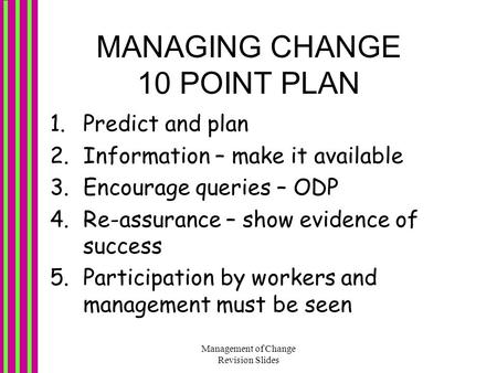 Management of Change Revision Slides MANAGING CHANGE 10 POINT PLAN 1.Predict and plan 2.Information – make it available 3.Encourage queries – ODP 4.Re-assurance.