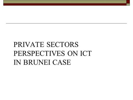 PRIVATE SECTORS PERSPECTIVES ON ICT IN BRUNEI CASE.