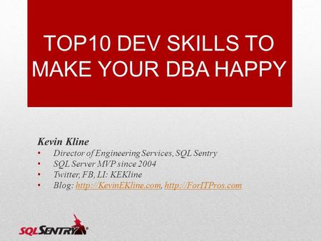 TOP10 DEV SKILLS TO MAKE YOUR DBA HAPPY Kevin Kline Director of Engineering Services, SQL Sentry SQL Server MVP since 2004 Twitter, FB, LI: KEKline Blog:
