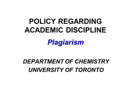 Plagiarism POLICY REGARDING ACADEMIC DISCIPLINE Plagiarism DEPARTMENT OF CHEMISTRY UNIVERSITY OF TORONTO.