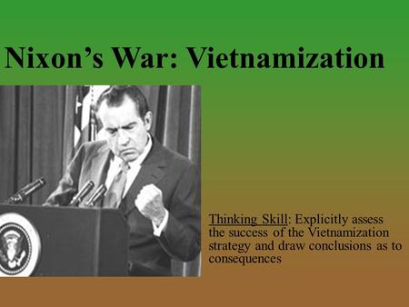 Nixon’s War: Vietnamization Thinking Skill: Explicitly assess the success of the Vietnamization strategy and draw conclusions as to consequences.