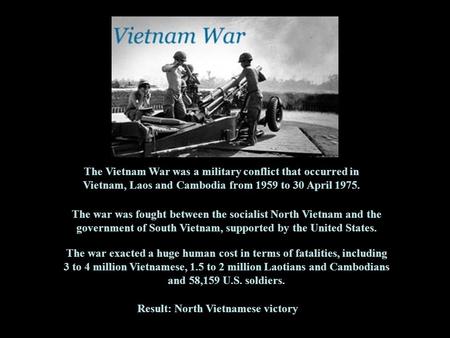 The Vietnam War was a military conflict that occurred in Vietnam, Laos and Cambodia from 1959 to 30 April 1975. The war was fought between the socialist.