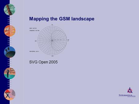 Mapping the GSM landscape SVG Open 2005. Goal Location determination –Best effort –Automatic Take whatever is available: –GPS Accurate, but requires hardware.