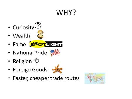 WHY? Curiosity Wealth Fame National Pride Religion Foreign Goods Faster, cheaper trade routes.