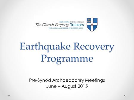 Earthquake Recovery Programme Pre-Synod Archdeaconry Meetings June – August 2015.