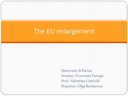 Università di Parma Seminar: Economia Europa Prof.: Valentina Cattivelli Reporter: Olga Bocharova The EU enlargement.