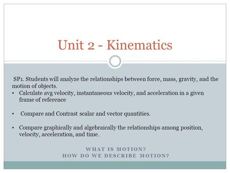 WHAT IS MOTION? HOW DO WE DESCRIBE MOTION? Unit 2 - Kinematics SP1. Students will analyze the relationships between force, mass, gravity, and the motion.