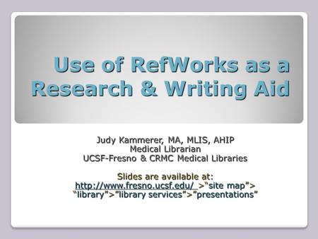 Use of RefWorks as a Research & Writing Aid Judy Kammerer, MA, MLIS, AHIP Medical Librarian UCSF-Fresno & CRMC Medical Libraries Slides are available at: