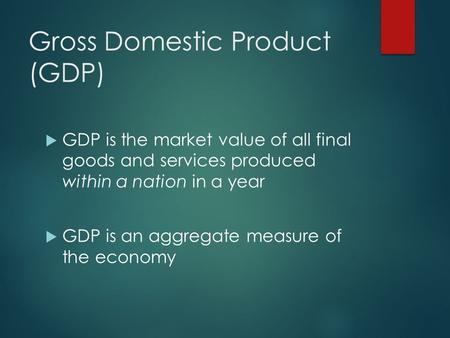 Gross Domestic Product (GDP)  GDP is the market value of all final goods and services produced within a nation in a year  GDP is an aggregate measure.