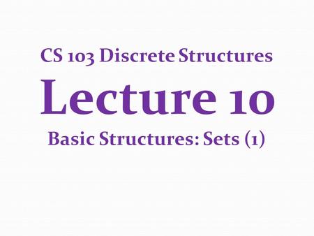 CS 103 Discrete Structures Lecture 10 Basic Structures: Sets (1)