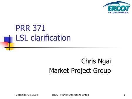 December 15, 2003ERCOT Market Operations Group1 PRR 371 LSL clarification Chris Ngai Market Project Group.