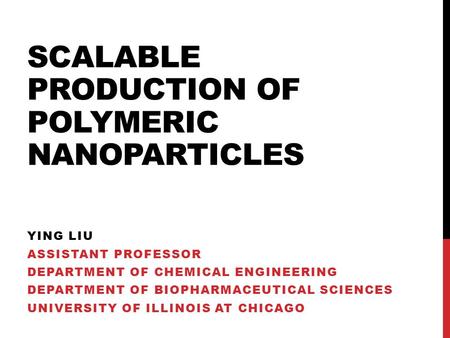 SCALABLE PRODUCTION OF POLYMERIC NANOPARTICLES YING LIU ASSISTANT PROFESSOR DEPARTMENT OF CHEMICAL ENGINEERING DEPARTMENT OF BIOPHARMACEUTICAL SCIENCES.