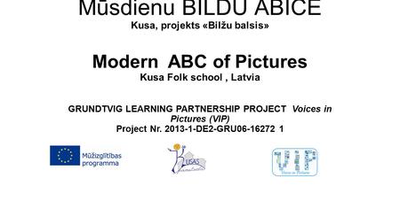 Mūsdienu BILDU ĀBICE Kusa, projekts «Bilžu balsis» Modern ABC of Pictures Kusa Folk school, Latvia GRUNDTVIG LEARNING PARTNERSHIP PROJECT Voices in Pictures.