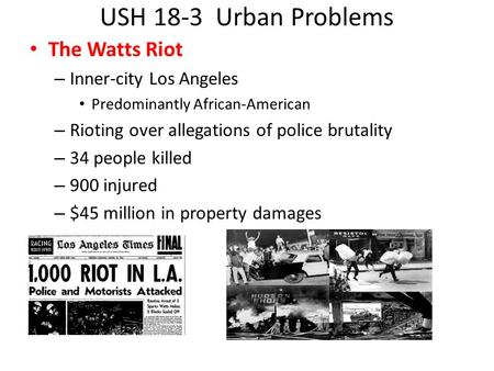 USH 18-3 Urban Problems The Watts Riot – Inner-city Los Angeles Predominantly African-American – Rioting over allegations of police brutality – 34 people.
