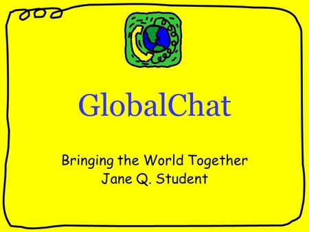 GlobalChat Bringing the World Together Jane Q. Student.
