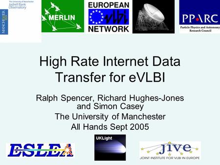 High Rate Internet Data Transfer for eVLBI Ralph Spencer, Richard Hughes-Jones and Simon Casey The University of Manchester All Hands Sept 2005.