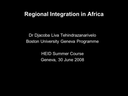 Regional Integration in Africa Dr Djacoba Liva Tehindrazanarivelo Boston University Geneva Programme HEID Summer Course Geneva, 30 June 2008.