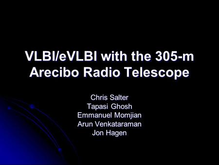 VLBI/eVLBI with the 305-m Arecibo Radio Telescope Chris Salter Tapasi Ghosh Emmanuel Momjian Arun Venkataraman Jon Hagen.