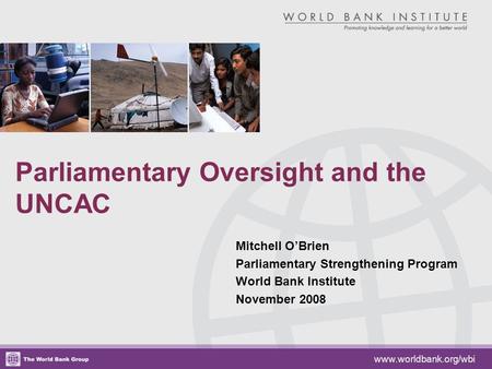 Parliamentary Oversight and the UNCAC Mitchell O’Brien Parliamentary Strengthening Program World Bank Institute November 2008 www.worldbank.org/wbi.