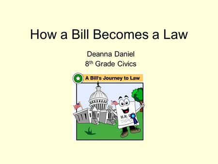 How a Bill Becomes a Law Deanna Daniel 8 th Grade Civics.