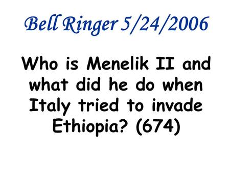 Bell Ringer 5/24/2006 Who is Menelik II and what did he do when Italy tried to invade Ethiopia? (674)