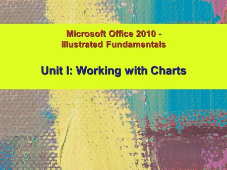Microsoft Office 2010 - Illustrated Fundamentals Unit I: Working with Charts.