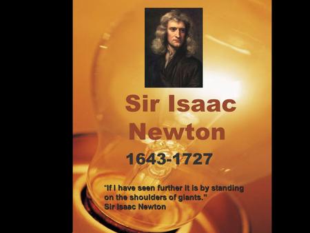 Sir Isaac Newton 1643-1727 “If I have seen further it is by standing on the shoulders of giants.” Sir Isaac Newton.