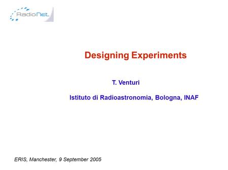 Designing Experiments T. Venturi Istituto di Radioastronomia, Bologna, INAF ERIS, Manchester, 9 September 2005.