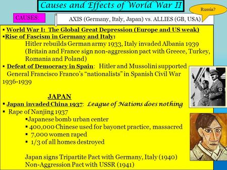 Causes and Effects of World War II CAUSES:  World War I: The Global Great Depression (Europe and US weak)  Rise of Fascism in Germany and Italy: Hitler.