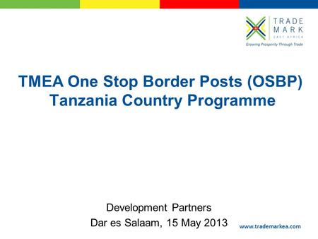 Www.trademarkea.com TMEA One Stop Border Posts (OSBP) Tanzania Country Programme Development Partners Dar es Salaam, 15 May 2013.