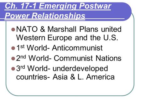 Ch. 17-1 Emerging Postwar Power Relationships NATO & Marshall Plans united Western Europe and the U.S. 1 st World- Anticommunist 2 nd World- Communist.