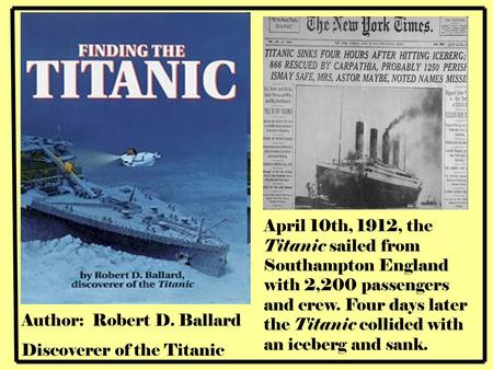 Author: Robert D. Ballard Discoverer of the Titanic April 10th, 1912, the Titanic sailed from Southampton England with 2,200 passengers and crew. Four.