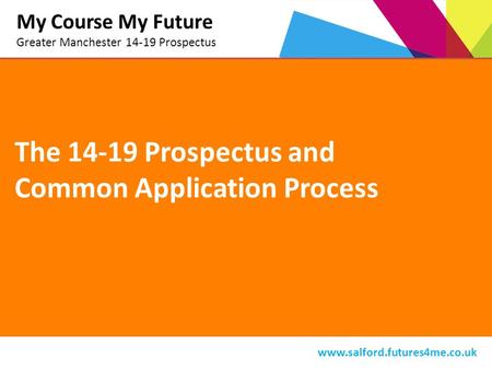 The 14-19 Prospectus and Common Application Process My Course My Future Greater Manchester 14-19 Prospectus www.salford.futures4me.co.uk.